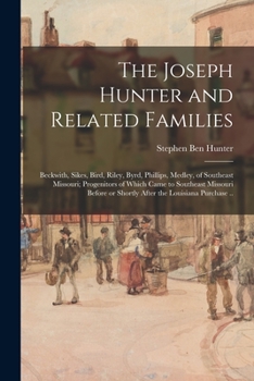 Paperback The Joseph Hunter and Related Families: Beckwith, Sikes, Bird, Riley, Byrd, Phillips, Medley, of Southeast Missouri; Progenitors of Which Came to Sout Book