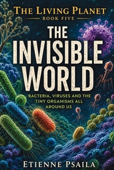 The Invisible World: Bacteria, Viruses and the Tiny Organisms All Around Us (The Living Planet)