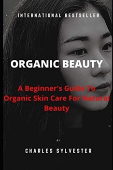 Organic Beauty : A Beginner's Guide to Organic Skin Care for Natural Beauty