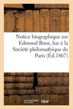 Notice Biographique Sur Edmond Bour, Lue a la Socia(c)Ta(c) Philomathique de Paris, Le 15 Da(c)Cembre 1866