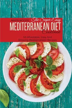 The Super Easy Mediterranean Diet Cookbook: 50 Affordable, Easy And Amazing Mediterranean Recipes