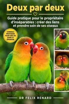Deux par deux : Guide pratique pour le propriétaire d'inséparables : créer des liens et prendre soin de ses oiseaux (French Edition)