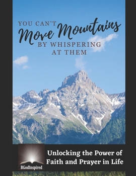 Paperback You Can't Move Mountains by Whispering at Them - Unlocking the Power of Faith and Prayer in Life Book