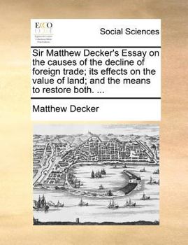 Paperback Sir Matthew Decker's Essay on the Causes of the Decline of Foreign Trade; Its Effects on the Value of Land; And the Means to Restore Both. ... Book