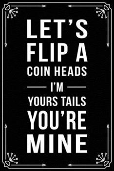 LET'S FLIP A COIN HEADS I'M YOUR TAILS YOU'RE MINE: Funny valentines anniversary relationship quote gift notebook, 6'X9" 100 pages.