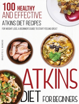 Hardcover Atkins Diet For Beginners: 100 Healthy and Effective Atkins Diet Recipes for Weight Loss. A Beginner's Guide to Start Feeling Great Book