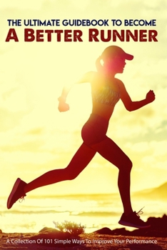 Paperback The Ultimate Guidebook To Become A Better Runner: A Collection Of 101 Simple Ways To Improve Your Performance: Guide To Running Faster Book