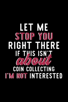 Let Me Stop You Right There If This Isn't About Coin Collecting I'm Not Interested: Notebook for Coin Collecting Lover | Great Christmas & Birthday ... Coin Collecting Fan Diary | 120 pages 6x9 inc