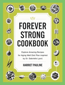 Forever Strong Cookbook: Explore Amazing Recipes for Aging Well Diet Plan Inspired by Dr. Gabrielle Lyon)
