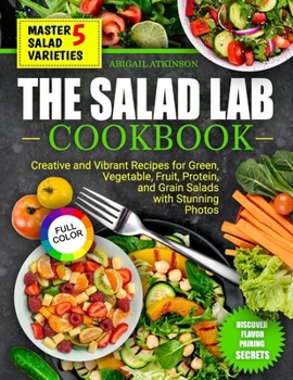 THE SALAD LAB COOKBOOK: CREATIVE AND VIBRANT RECIPES for GREEN, VEGETABLE, FRUIT, PROTEIN, and GRAIN SALADS with Stunning Photos