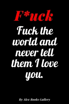Fuck the world and never tell them I love you: Adults, Journal Notebook 6′ x 9′, 100 Lined pages