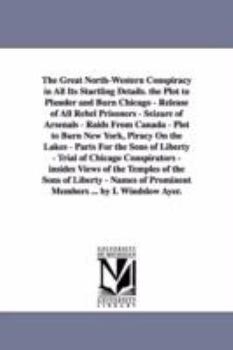 Paperback The Great North-Western Conspiracy in All Its Startling Details. the Plot to Plunder and Burn Chicago - Release of All Rebel Prisoners - Seizure of Ar Book