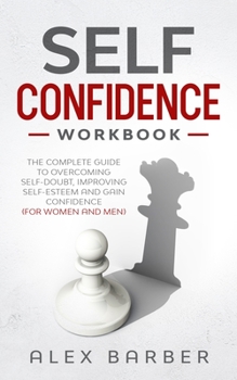 Paperback Self Confidence Workbook: The Complete Guide to Overcoming Self-Doubt, Improving Self-Esteem And Gain Confidence For Women And Men Book
