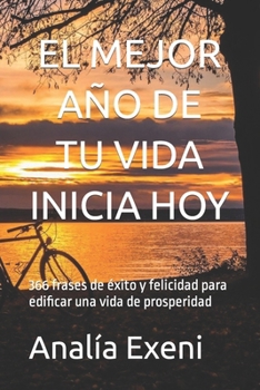 EL MEJOR AÑO DE TU VIDA INICIA HOY: 366 frases de éxito y felicidad para edificar una vida de prosperidad (Spanish Edition)