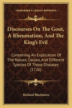 Discourses On The Gout, A Rheumatism, And The King's Evil: Containing An Explication Of The Nature, Causes, And Different Species Of Those Diseases