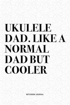 Ukulele Dad. Like A Normal Dad But Cooler: A 6x9 Inch Diary Notebook Journal With A Bold Text Font Slogan On A Matte Cover and 120 Blank Lined Pages Makes A Great Alternative To A Card