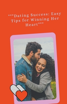 Dating Success: Easy Tips for Winning Her Heart