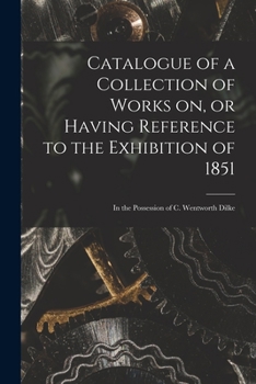 Paperback Catalogue of a Collection of Works on, or Having Reference to the Exhibition of 1851 [microform]: in the Possession of C. Wentworth Dilke Book