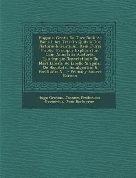 Hugonis Grotii De Jure Belli Ac Pacis Libri Tres: In Quibus Jus Naturæ & Gentium, Item Juris Publici Præcipua Explicantur. Cum Annotatis Auctoris, ... & Facilitate: N...