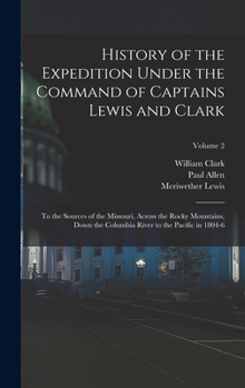 Hardcover History of the Expedition Under the Command of Captains Lewis and Clark: To the Sources of the Missouri, Across the Rocky Mountains, Down the Columbia Book