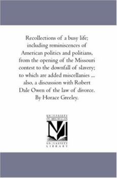 Recollections of A Busy Life; including Reminiscences of American Politics and Politians, From the Opening of the Missouri Contest to the Downfall of ... With Robert Dale Owen of the Law of Divor