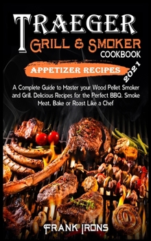 Traeger Grill and Smoker Cookbook 2021. Appetizer Recipes: A Complete Guide to Master your Wood Pellet Smoker and Grill. Smoke, Meat, Bake or Roast Like a Chef