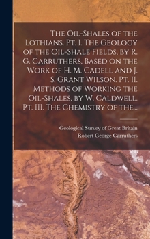 Hardcover The Oil-shales of the Lothians. Pt. I. The Geology of the Oil-shale Fields, by R. G. Carruthers, Based on the Work of H. M. Cadell and J. S. Grant Wil Book