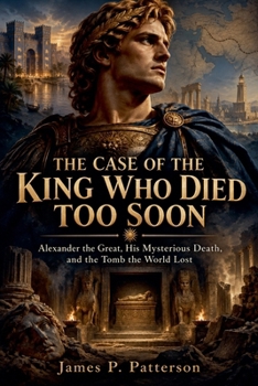 The Case of the King Who Died Too Soon: Alexander the Great, His Mysterious Death, and the Tomb the World Lost