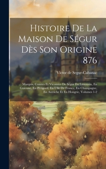 Hardcover Histoire De La Maison De Ségur Dès Son Origine 876: Marquis, Comtes Et Vicomtes De Ségur En Limousin, En Guienne, En Périgord, En L'île De France, En [French] Book