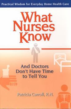 Paperback What Nurses Know and Doctors Don't Have Time to Tell You: Practical Wisdom for Everyday Home Health Care Book