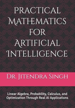 Practical Mathematics for Artificial Intelligence: Linear Algebra, Probability, Calculus, and Optimization Through Real AI Applications
