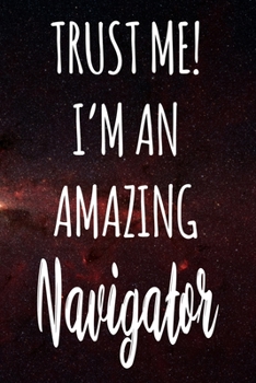 Trust Me! I'm An Amazing Navigator: The perfect gift for the professional in your life - Funny 119 page lined journal!