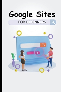 Paperback Google Sites For Beginners: The Complete Step-By-Step Guide On How To Create A Website, Exhibit Your Team's Work, And Collaborate Effectively Book