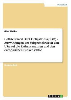 Collateralized Debt Obligations (CDO). Auswirkungen der Subprimekrise in den USA auf die Ratingagenturen und den europ�ischen Bankensektor