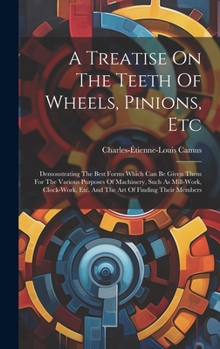 Hardcover A Treatise On The Teeth Of Wheels, Pinions, Etc: Demonstrating The Best Forms Which Can Be Given Them For The Various Purposes Of Machinery, Such As M Book