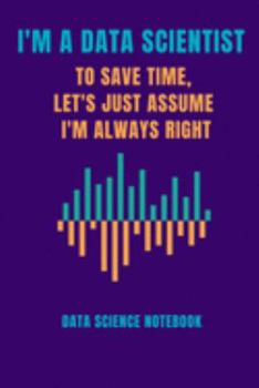 Paperback I Am a Data Scientist to Save Time Let's Just Assume I Am Always Right Data Science Notebook: Computer Data Science Gift For Scientist (120 Page Journ Book