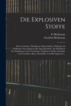 Paperback Die Explosiven Stoffe: Ihre Geschichte, Fabrikation, Eigenschaften, Prüfung Und Praktische Anwendung in Der Sprengtechnik: Ein Handbuch Für F [German] Book