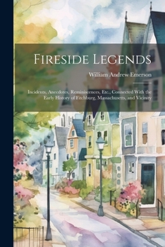 Paperback Fireside Legends: Incidents, Anecdotes, Reminiscences, Etc., Connected With the Early History of Fitchburg, Massachusetts, and Vicinity Book