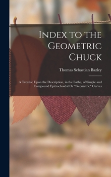 Hardcover Index to the Geometric Chuck: A Treatise Upon the Description, in the Lathe, of Simple and Compound Epitrochoidal Or "Geometric" Curves Book