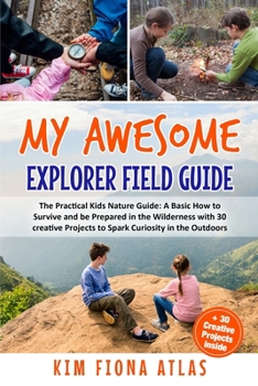 My Awesome Explorer Field Guide: The Practical Kids Nature Guide: A Basic HOW-TO SURVIVE and Be Prepared in the Wilderness Book with 30 Creative Projects to Spark Curiosity in the Outdoors