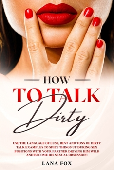Paperback How to Talk DIRTY: Use the Language of Lust, Best and TONS of Dirty Talk Examples to SPICE THINGS UP During Sex Positions with your Partn Book
