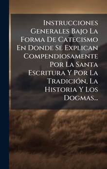 Instrucciones Generales Bajo La Forma De Catecismo En Donde Se Explican Compendiosamente Por La Santa Escritura Y Por La TradiciÃ3n, La Historia Y Los Dogmas... (Spanish Edition)