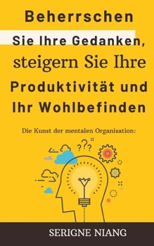 Die Kunst der mentalen Organisation: Beherrschen Sie Ihre Gedanken, steigern Sie Ihre Produktivität und Ihr Wohlbefinden (German Edition)