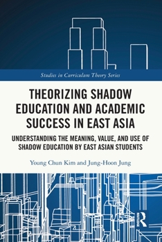 Theorizing Shadow Education and Academic Success in East Asia: Understanding the Meaning, Value, and Use of Shadow Education by East Asian Students