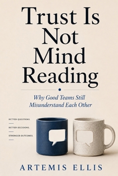 Trust Is Not Mind Reading: Why Good Teams Still Misunderstand Each Other (The Workplace Clarity Series)