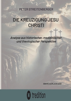 Die Kreuzigung Jesu Christi: Analyse aus historischer, medizinischer und theologischer Perspektive (German Edition)