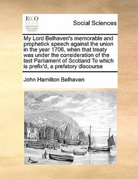 Paperback My Lord Belhaven's memorable and prophetick speech against the union in the year 1706, when that treaty was under the consideration of the last Parlia Book