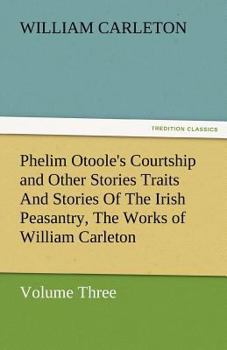 Phelim Otoole's Courtship and Other Stories Traits and Stories of the Irish Peasantry, the Works of William Carleton, Volume Three