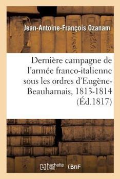 Paperback Dernière Campagne de l'Armée Franco-Italienne, Sous Les Ordres d'Eugène-Beauharnais, 1813-1814: Mémoires Secrets Sur La Révolution de Milan, 20 Avril [French] Book