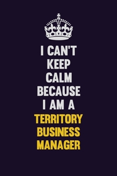 Paperback I Can't Keep Calm Because I Am A Territory Business Manager: Motivational and inspirational career blank lined gift notebook with matte finish Book